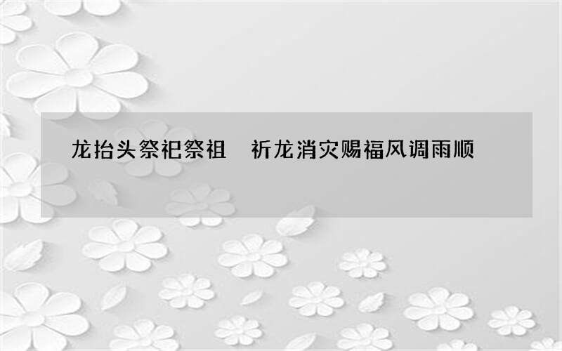 龙抬头祭祀祭祖 祈龙消灾赐福风调雨顺